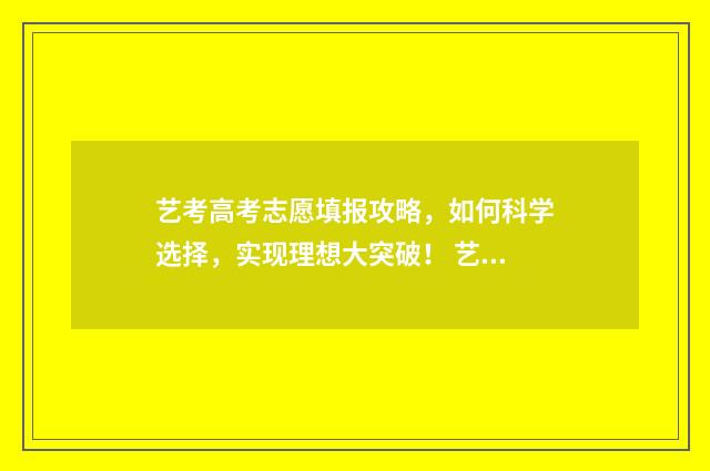 艺考高考志愿填报攻略,如何科学选择,实现理想大突破! 艺考高考志愿填报时间