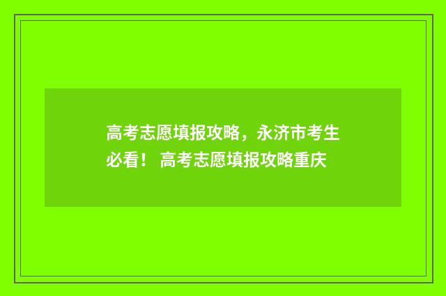 高考志愿填报攻略,永济市考生必看! 高考志愿填报攻略重庆