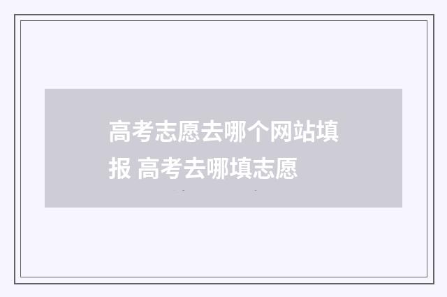 高考志愿去哪个网站填报 高考去哪填志愿