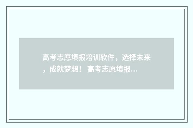 高考志愿填报培训软件，选择未来，成就梦想！ 高考志愿填报培训机构