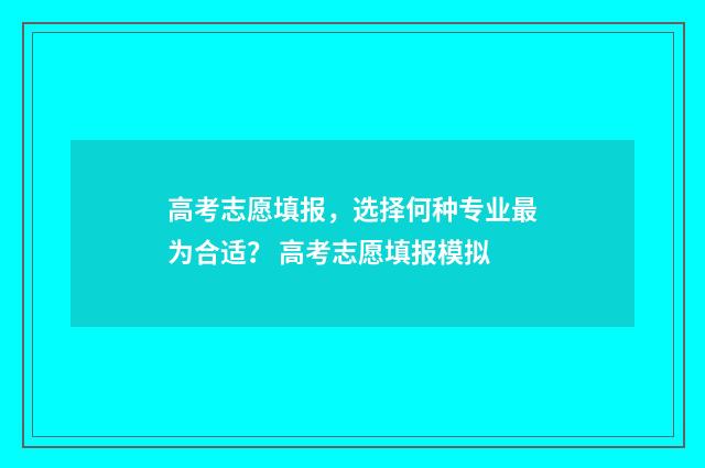 高考志愿填报，选择何种专业最为合适？ 高考志愿填报模拟