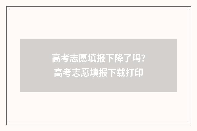 高考志愿填报下降了吗? 高考志愿填报下载打印