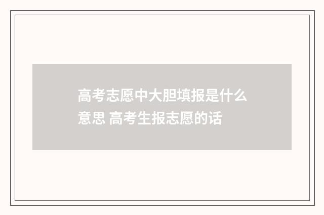 高考志愿中大胆填报是什么意思 高考生报志愿的话