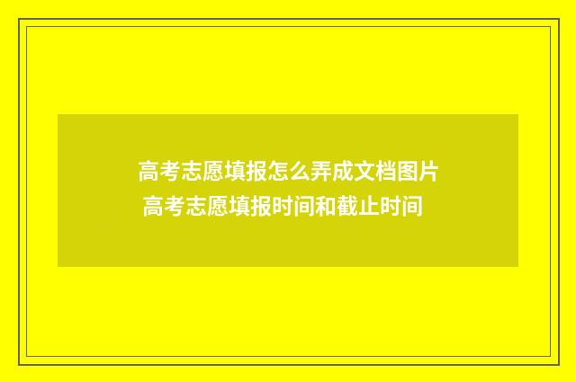 高考志愿填报怎么弄成文档图片 高考志愿填报时间和截止时间