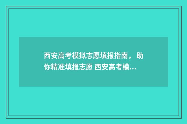 西安高考模拟志愿填报指南， 助你精准填报志愿 西安高考模拟考试