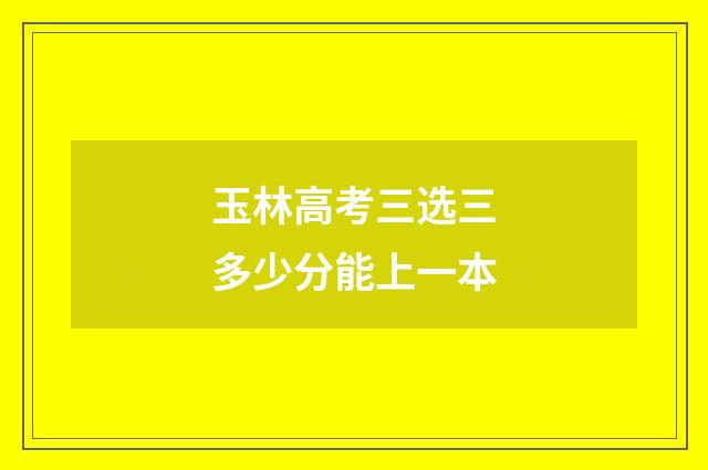 玉林高考三选三多少分能上一本