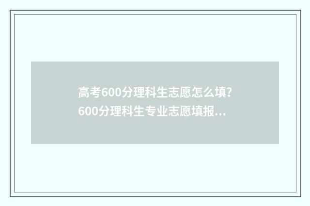 高考600分理科生志愿怎么填?600分理科生专业志愿填报指南 理科高考600分算高吗