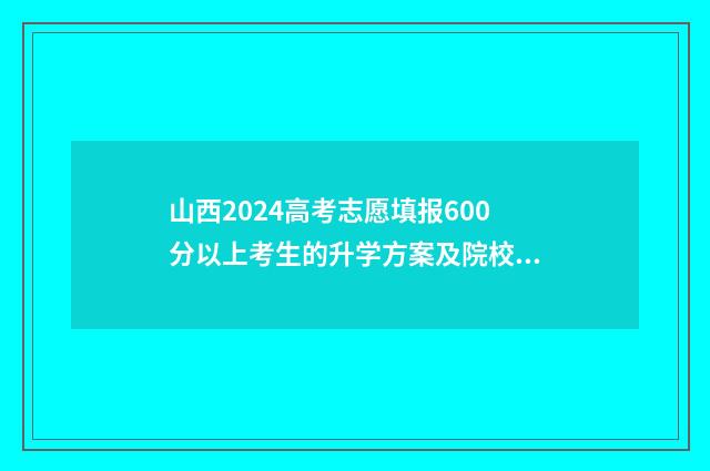 山西2024高考志愿填报600分以上考生的升学方案及院校推荐 山西2024高考志愿书
