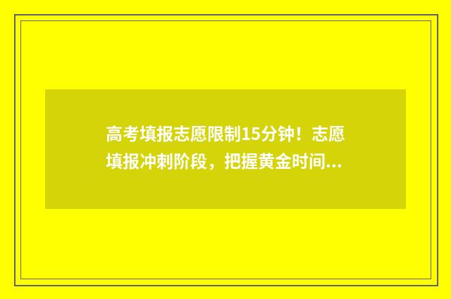 高考填报志愿限制15分钟！志愿填报冲刺阶段，把握黄金时间，提升录取率 高考志愿填报能填多少