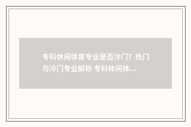 专科休闲体育专业是否冷门?热门与冷门专业解析 专科休闲体育专业怎么样
