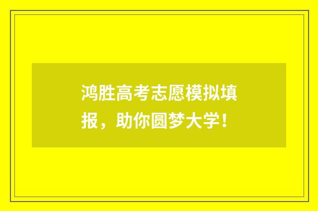 鸿胜高考志愿模拟填报,助你圆梦大学!