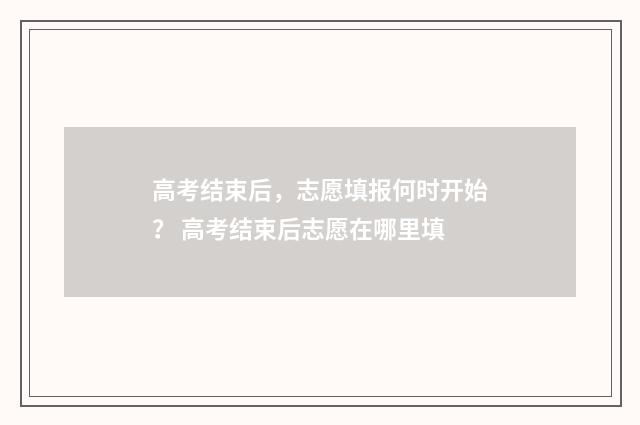 高考结束后,志愿填报何时开始? 高考结束后志愿在哪里填
