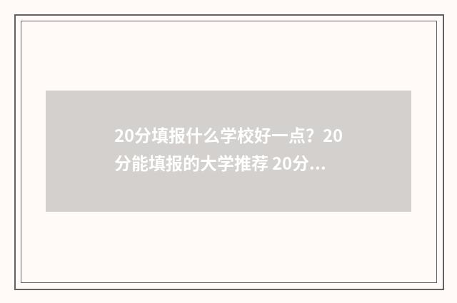 20分填报什么学校好一点?20分能填报的大学推荐 20分能上什么大学