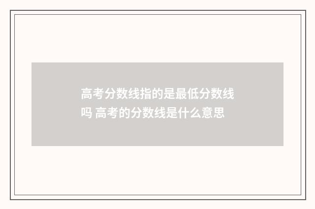 高考分数线指的是最低分数线吗 高考的分数线是什么意思