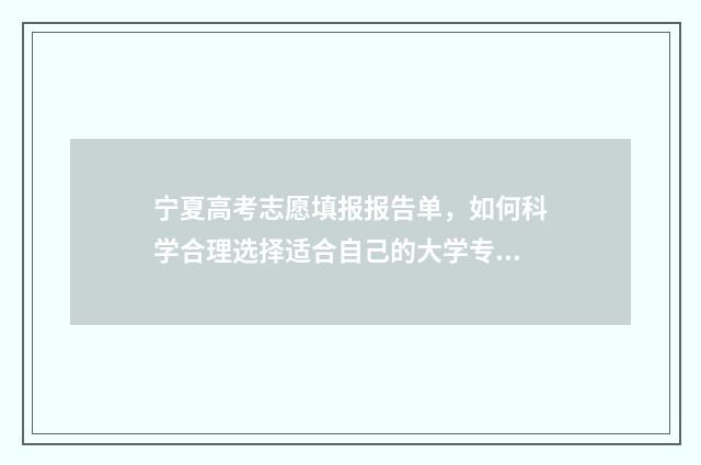 宁夏高考志愿填报报告单,如何科学合理选择适合自己的大学专业? 宁夏高考志愿填报流程