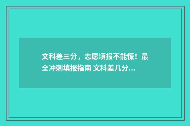 文科差三分,志愿填报不能慌!最全冲刺填报指南 文科差几分上二本有办法上二本校吗