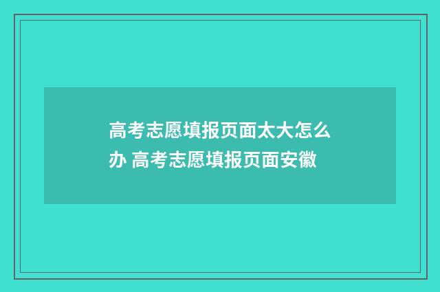 高考志愿填报页面太大怎么办 高考志愿填报页面安徽