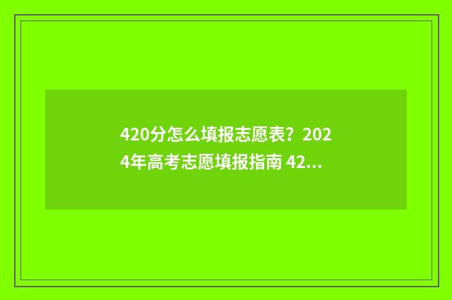 420分怎么填报志愿表?2024年高考志愿填报指南 420分报什么学校