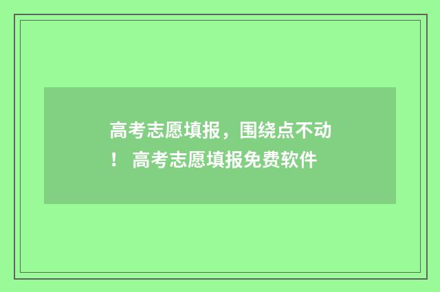 高考志愿填报，围绕点不动！ 高考志愿填报免费软件