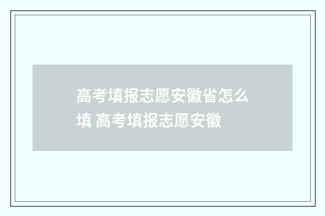 高考填报志愿安徽省怎么填 高考填报志愿安徽