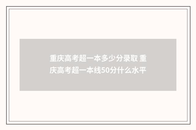 重庆高考超一本多少分录取 重庆高考超一本线50分什么水平