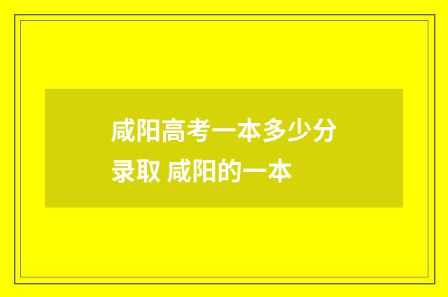 咸阳高考一本多少分录取 咸阳的一本