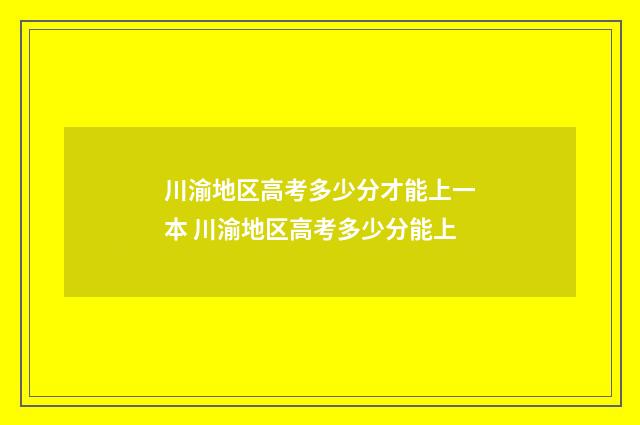 川渝地区高考多少分才能上一本 川渝地区高考多少分能上