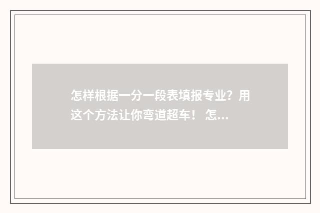 怎样根据一分一段表填报专业？用这个方法让你弯道超车！ 怎样根据一分一档填报中考