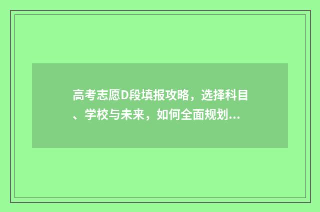 高考志愿D段填报攻略，选择科目、学校与未来，如何全面规划？ 高考填志愿段位是啥意思