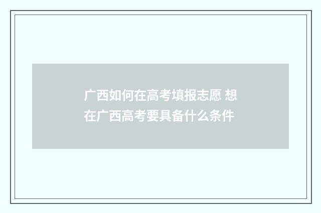 广西如何在高考填报志愿 想在广西高考要具备什么条件
