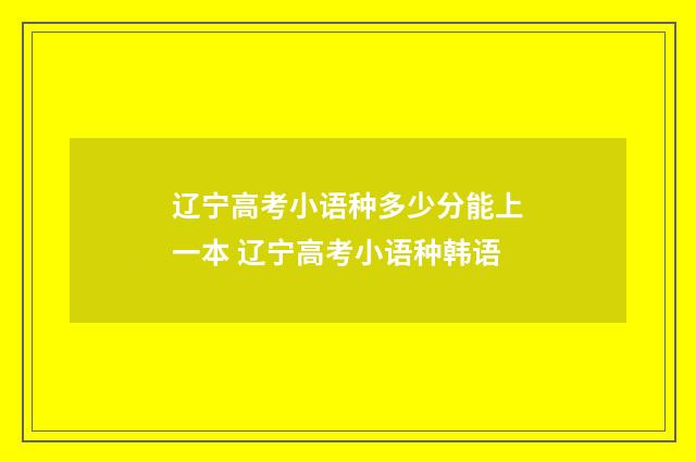辽宁高考小语种多少分能上一本 辽宁高考小语种韩语