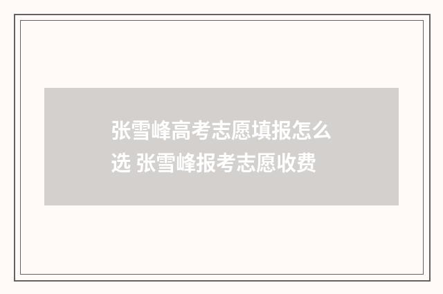 张雪峰高考志愿填报怎么选 张雪峰报考志愿收费
