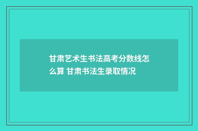 甘肃艺术生书法高考分数线怎么算 甘肃书法生录取情况