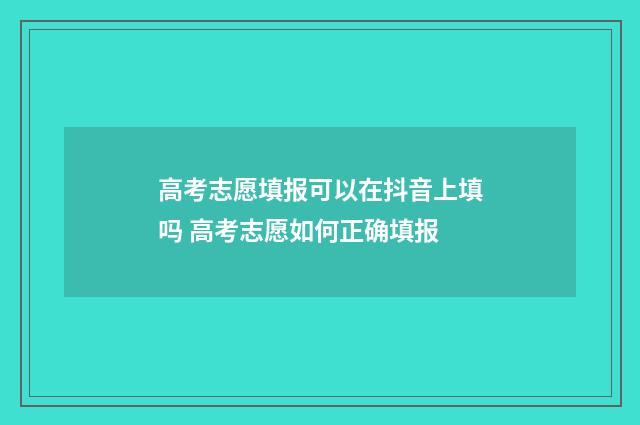 高考志愿填报可以在抖音上填吗 高考志愿如何正确填报