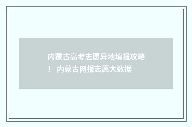 内蒙古高考志愿异地填报攻略! 内蒙古网报志愿大数据