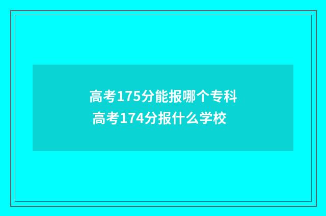 高考175分能报哪个专科 高考174分报什么学校