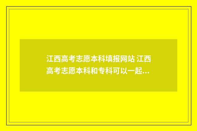 江西高考志愿本科填报网站 江西高考志愿本科和专科可以一起填吗
