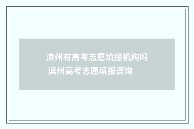 滨州有高考志愿填报机构吗 滨州高考志愿填报咨询