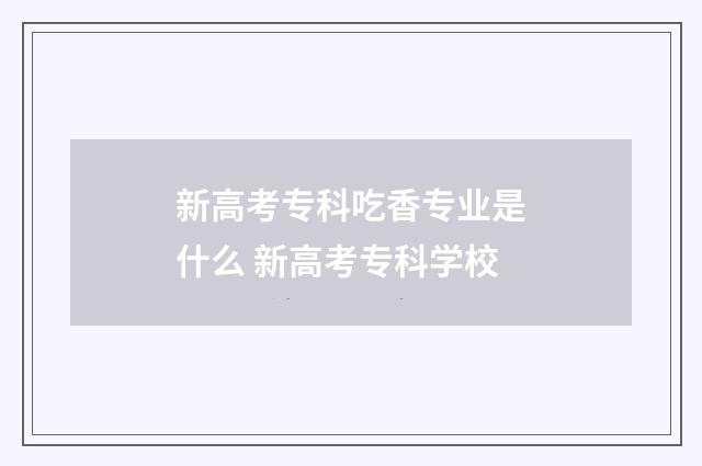 新高考专科吃香专业是什么 新高考专科学校