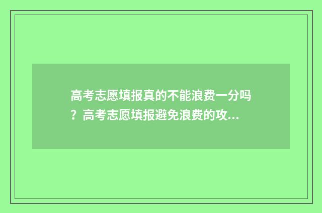 高考志愿填报真的不能浪费一分吗?高考志愿填报避免浪费的攻略 高考志愿填报真实视频