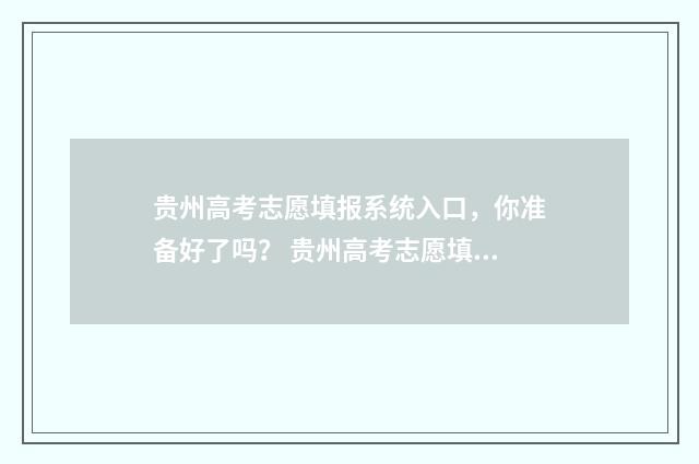 贵州高考志愿填报系统入口,你准备好了吗? 贵州高考志愿填报模板