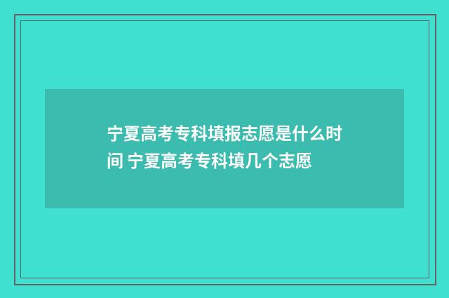宁夏高考专科填报志愿是什么时间 宁夏高考专科填几个志愿