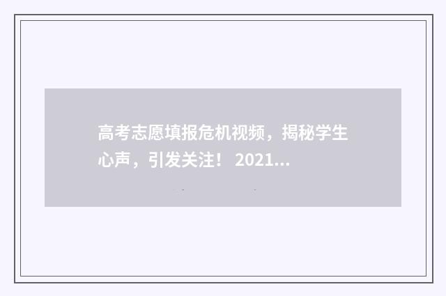 高考志愿填报危机视频,揭秘学生心声,引发关注! 2021高考填报志愿危险