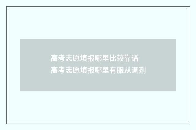 高考志愿填报哪里比较靠谱 高考志愿填报哪里有服从调剂