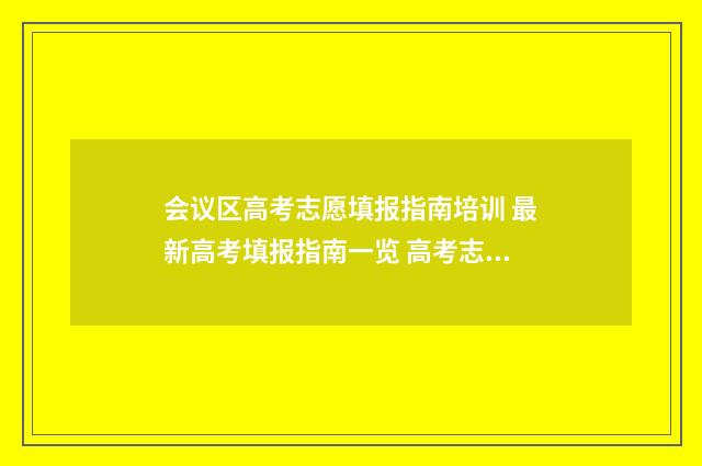 会议区高考志愿填报指南培训 最新高考填报指南一览 高考志愿报告会