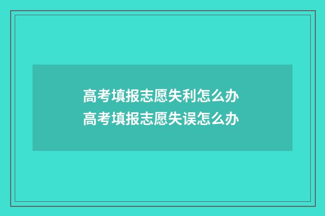 高考填报志愿失利怎么办 高考填报志愿失误怎么办