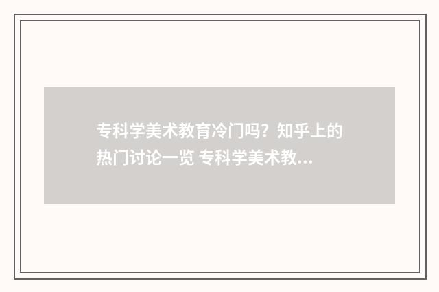 专科学美术教育冷门吗？知乎上的热门讨论一览 专科学美术教育出来可以做老师吗