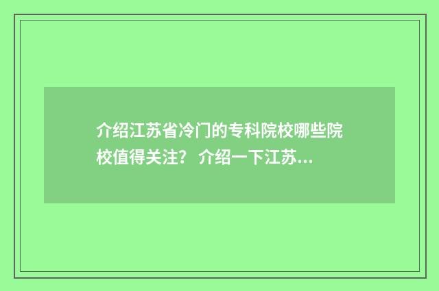 介绍江苏省冷门的专科院校哪些院校值得关注？ 介绍一下江苏省