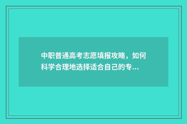 中职普通高考志愿填报攻略,如何科学合理地选择适合自己的专业? 中职 普通高考