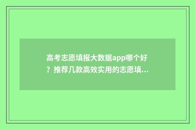 高考志愿填报大数据app哪个好?推荐几款高效实用的志愿填报工具 高考志愿填报大学代码怎么查询